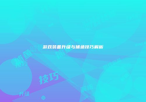 游戏装备升级与捕鱼技巧解析