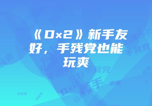 《D×2》新手友好，手残党也能玩爽