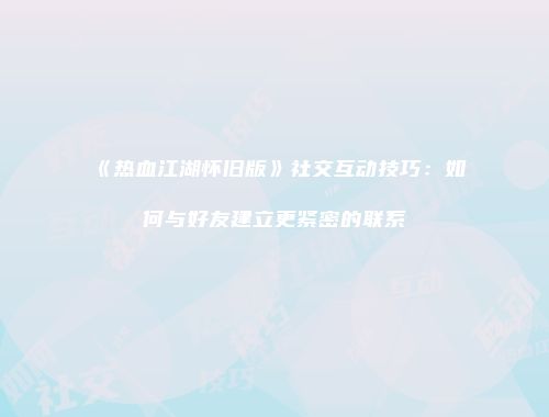 《热血江湖怀旧版》社交互动技巧：如何与好友建立更紧密的联系