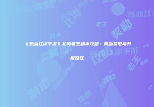 《热血江湖手游》北海老王副本攻略：奖励获取与升级路径