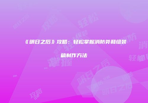《明日之后》攻略：轻松掌握消防斧和组装稿制作方法