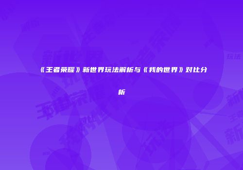 《王者荣耀》新世界玩法解析与《我的世界》对比分析