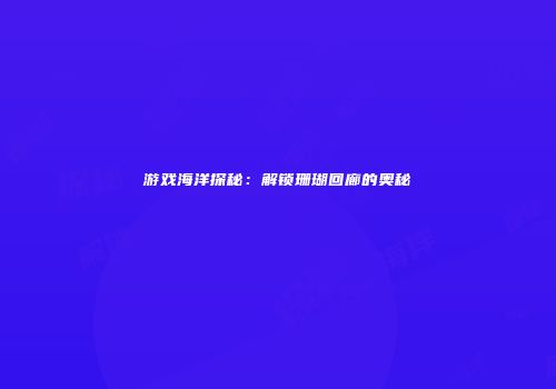 游戏海洋探秘：解锁珊瑚回廊的奥秘
