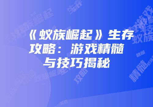 《蚁族崛起》生存攻略：游戏精髓与技巧揭秘