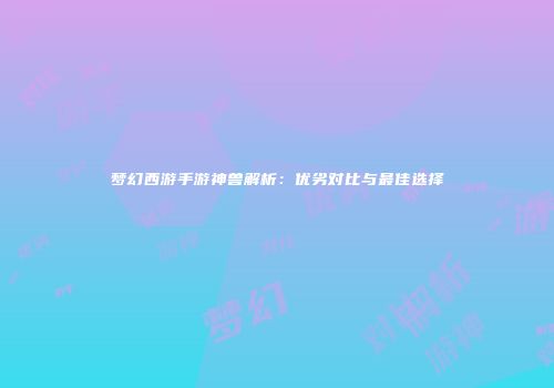 梦幻西游手游神兽解析：优劣对比与最佳选择