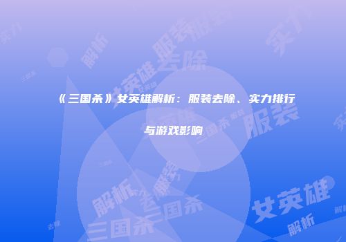 《三国杀》女英雄解析：服装去除、实力排行与游戏影响