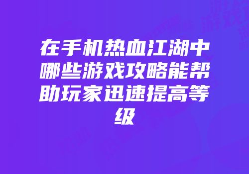 在手机热血江湖中哪些游戏攻略能帮助玩家迅速提高等级