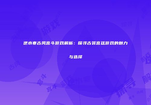 逆水寒古风宫斗游戏解析：探寻古装宫廷游戏的魅力与选择