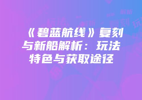 《碧蓝航线》复刻与新船解析：玩法特色与获取途径