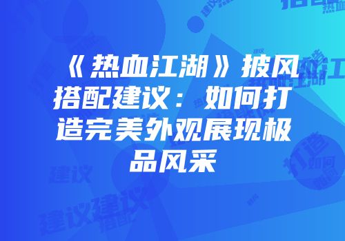 《热血江湖》披风搭配建议：如何打造完美外观展现极品风采