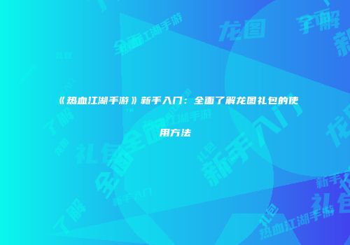 《热血江湖手游》新手入门：全面了解龙图礼包的使用方法