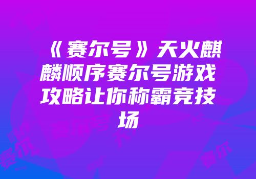 《赛尔号》天火麒麟顺序赛尔号游戏攻略让你称霸竞技场