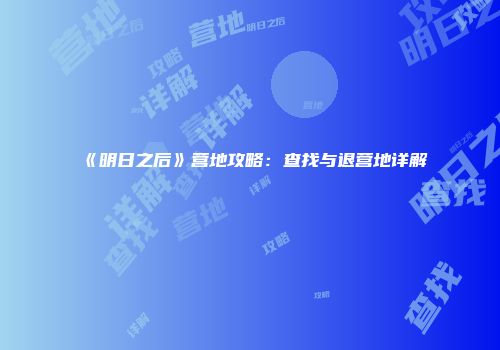 《明日之后》营地攻略：查找与退营地详解