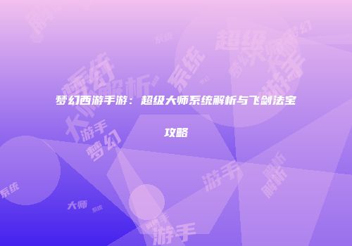 梦幻西游手游：超级大师系统解析与飞剑法宝攻略
