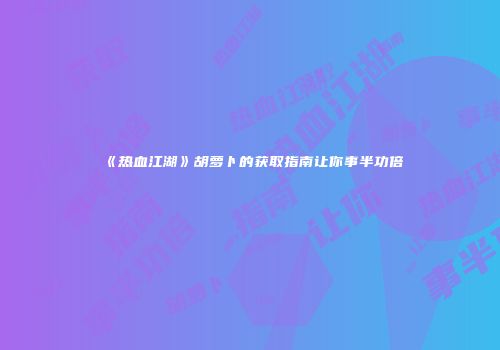 《热血江湖》胡萝卜的获取指南让你事半功倍