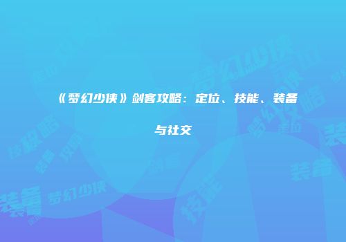 《梦幻少侠》剑客攻略：定位、技能、装备与社交