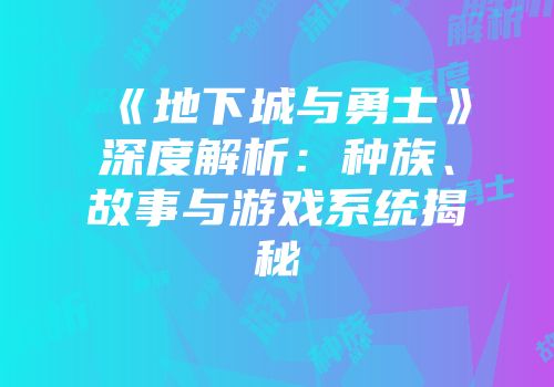 《地下城与勇士》深度解析：种族、故事与游戏系统揭秘