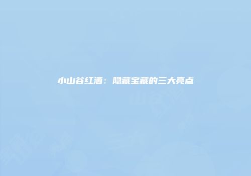 小山谷红酒：隐藏宝藏的三大亮点