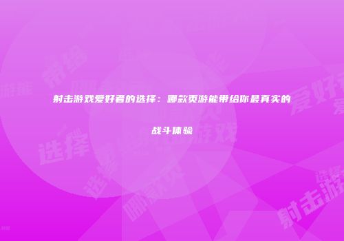 射击游戏爱好者的选择：哪款页游能带给你最真实的战斗体验