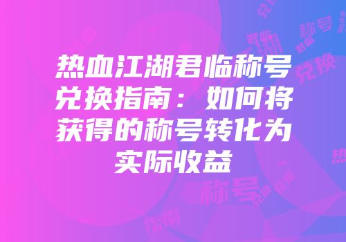 热血江湖君临称号兑换指南：如何将获得的称号转化为实际收益