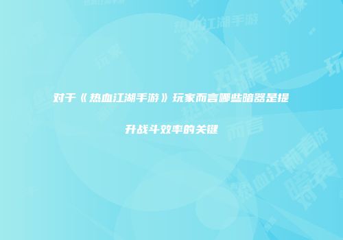 对于《热血江湖手游》玩家而言哪些暗器是提升战斗效率的关键