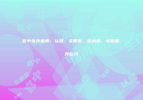 宫中生存指南：认路、交朋友、练本事、搞装备、升位分