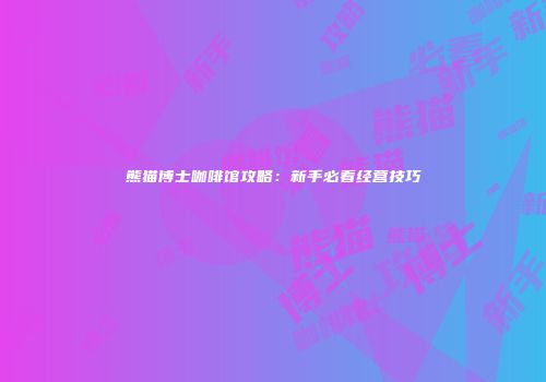 熊猫博士咖啡馆攻略：新手必看经营技巧
