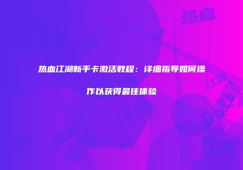 热血江湖新手卡激活教程：详细指导如何操作以获得最佳体验