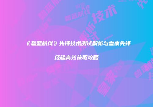 《碧蓝航线》先锋技术测试解析与皇家先锋经验高效获取攻略