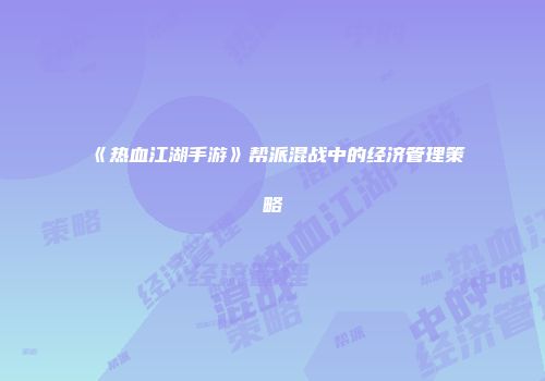 《热血江湖手游》帮派混战中的经济管理策略