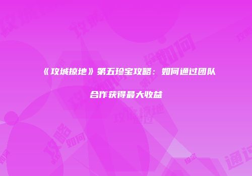 《攻城掠地》第五珍宝攻略：如何通过团队合作获得最大收益