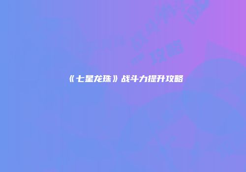 《七星龙珠》战斗力提升攻略