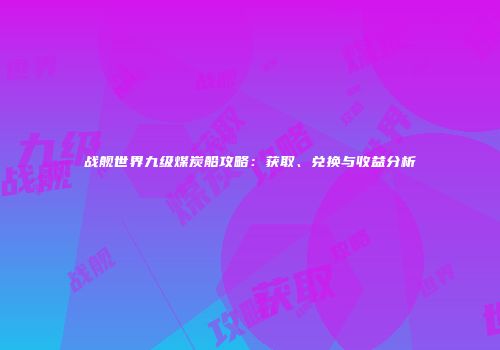战舰世界九级煤炭船攻略：获取、兑换与收益分析