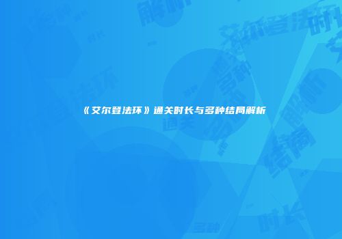 《艾尔登法环》通关时长与多种结局解析