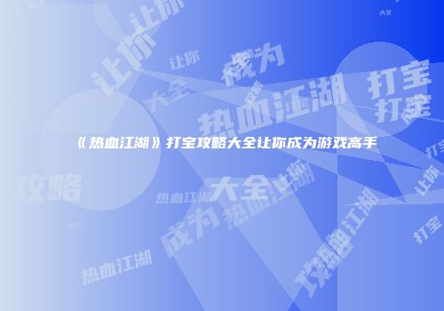 《热血江湖》打宝攻略大全让你成为游戏高手