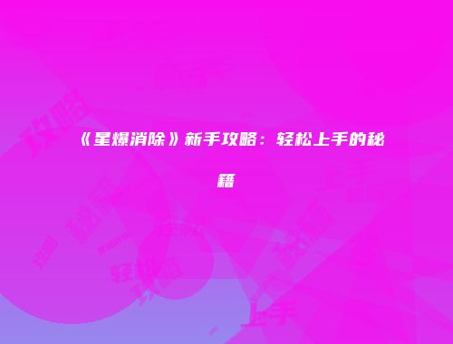《星爆消除》新手攻略：轻松上手的秘籍