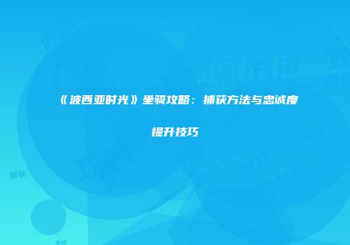 《波西亚时光》坐骑攻略：捕获方法与忠诚度提升技巧