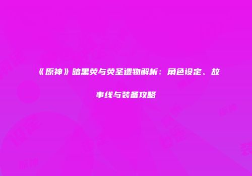 《原神》暗黑荧与荧圣遗物解析：角色设定、故事线与装备攻略