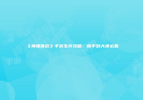 《神雕侠侣》手游生存攻略：新手到大侠必看