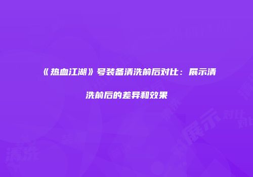 《热血江湖》号装备清洗前后对比：展示清洗前后的差异和效果