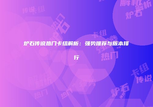 炉石传说热门卡组解析：强势推荐与版本排行