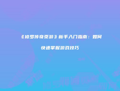 《修罗传奇页游》新手入门指南：如何快速掌握游戏技巧