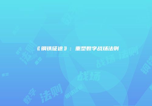 《钢铁征途》：重塑数字战场法则
