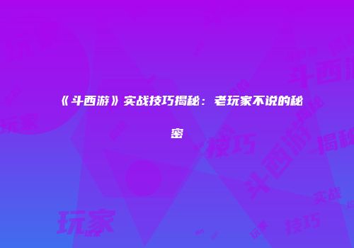 《斗西游》实战技巧揭秘：老玩家不说的秘密