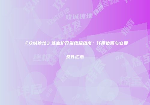 《攻城掠地》炼宝炉开发终极指南:详尽步骤与必要条件汇总