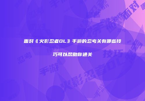 面对《火影忍者OL》手游的忍考关有哪些技巧可以帮助你通关