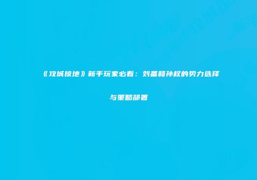 《攻城掠地》新手玩家必看：刘备和孙权的势力选择与策略部署