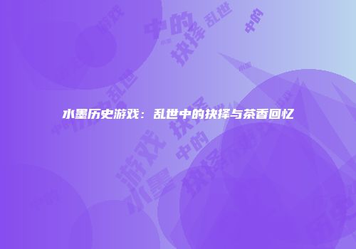 水墨历史游戏：乱世中的抉择与茶香回忆