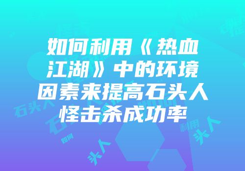如何利用《热血江湖》中的环境因素来提高石头人怪击杀成功率