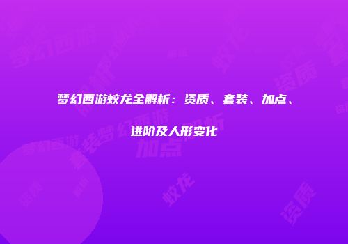 梦幻西游蛟龙全解析：资质、套装、加点、进阶及人形变化
